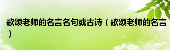 歌颂老师的名言名句或古诗（歌颂老师的名言）