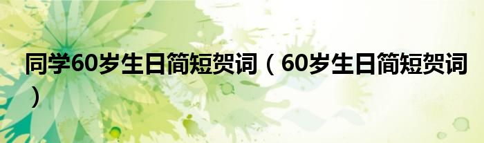 同学60岁生日简短贺词（60岁生日简短贺词）