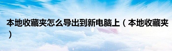 本地收藏夹怎么导出到新电脑上（本地收藏夹）