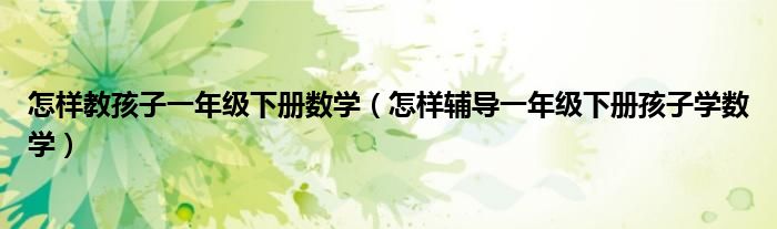 怎样教孩子一年级下册数学（怎样辅导一年级下册孩子学数学）