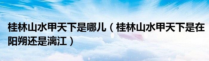 桂林山水甲天下是哪儿（桂林山水甲天下是在阳朔还是漓江）