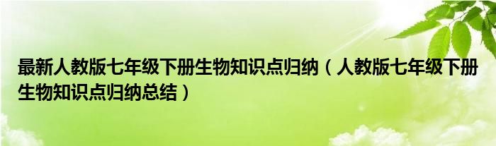 最新人教版七年级下册生物知识点归纳（人教版七年级下册生物知识点归纳总结）