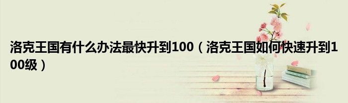 洛克王国有什么办法最快升到100（洛克王国如何快速升到100级）