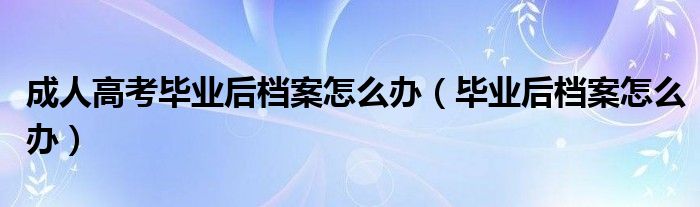 成人高考毕业后档案怎么办（毕业后档案怎么办）