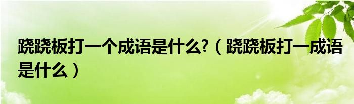 跷跷板打一个成语是什么?（跷跷板打一成语是什么）