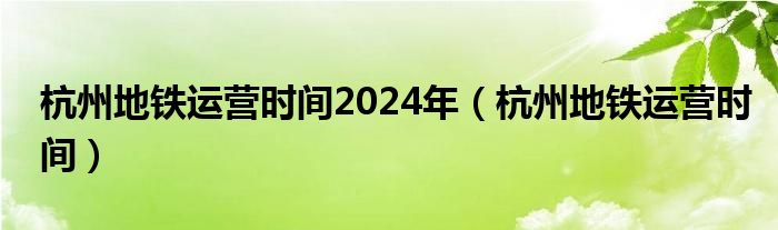 杭州地铁运营时间2024年（杭州地铁运营时间）