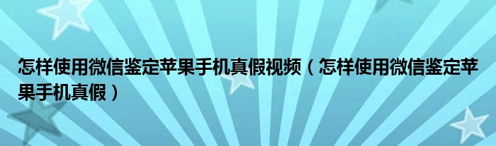 怎样使用微信鉴定苹果手机真假视频（怎样使用微信鉴定苹果手机真假）