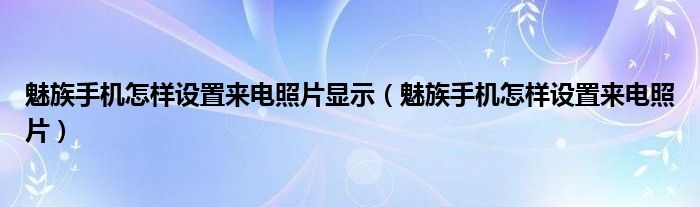 魅族手机怎样设置来电照片显示（魅族手机怎样设置来电照片）