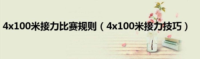 4x100米接力比赛规则（4x100米接力技巧）