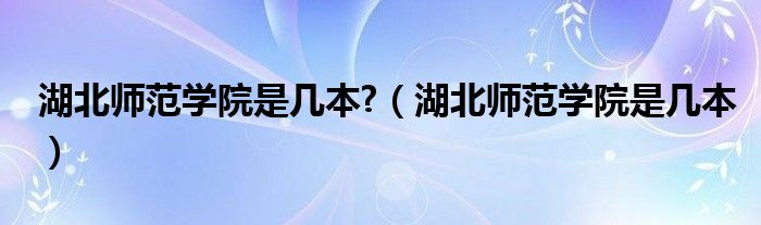 湖北师范学院是几本?（湖北师范学院是几本）