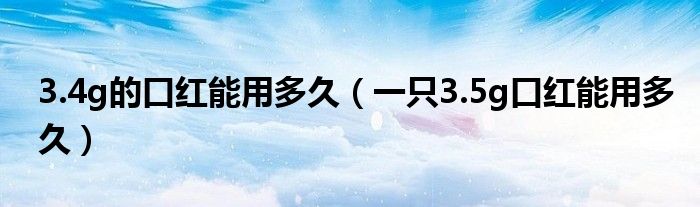 3.4g的口红能用多久（一只3.5g口红能用多久）