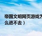 帝国文明网页游戏为什么进不去了（帝国文明网页游戏为什么进不去）