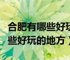 合肥有哪些好玩的地方适合年轻人（合肥有哪些好玩的地方）