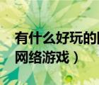 有什么好玩的网络游戏2020（有什么好玩的网络游戏）