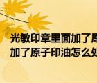 光敏印章里面加了原子印油怎么处理干净呢（光敏印章里面加了原子印油怎么处理干净）