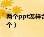 两个ppt怎样合成一个（两个ppt怎么合成一个）