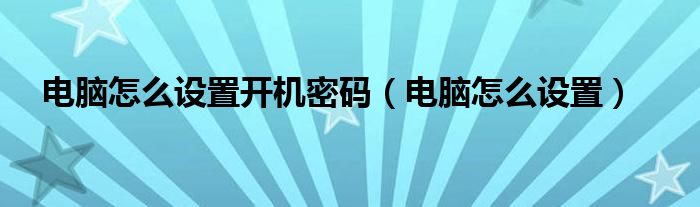 电脑怎么设置开机密码（电脑怎么设置）