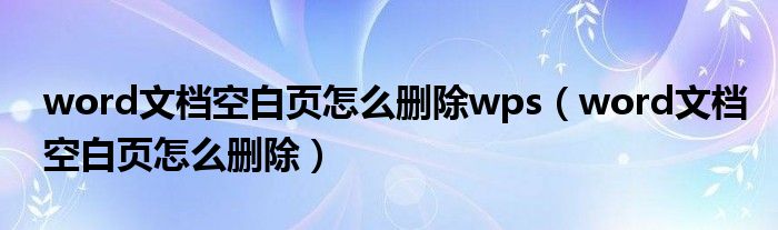 word文档空白页怎么删除wps（word文档空白页怎么删除）