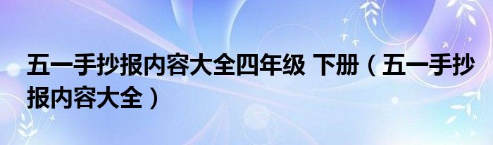 五一手抄报内容大全四年级 下册（五一手抄报内容大全）