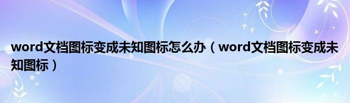 word文档图标变成未知图标怎么办（word文档图标变成未知图标）