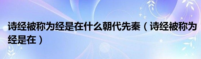 诗经被称为经是在什么朝代先秦（诗经被称为经是在）