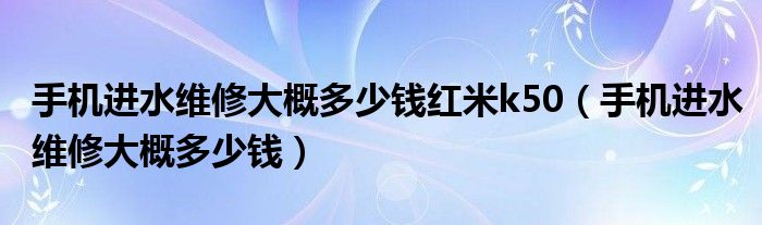 手机进水维修大概多少钱红米k50（手机进水维修大概多少钱）