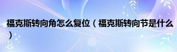 福克斯转向角怎么复位（福克斯转向节是什么）