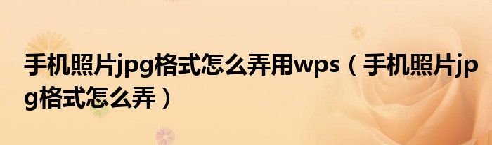 手机照片jpg格式怎么弄用wps（手机照片jpg格式怎么弄）