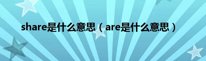 share是什么意思（are是什么意思）