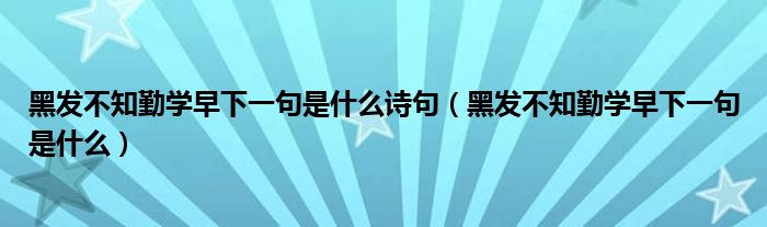 黑发不知勤学早下一句是什么诗句（黑发不知勤学早下一句是什么）