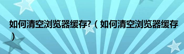 如何清空浏览器缓存?（如何清空浏览器缓存）