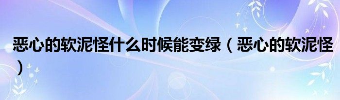 恶心的软泥怪什么时候能变绿（恶心的软泥怪）