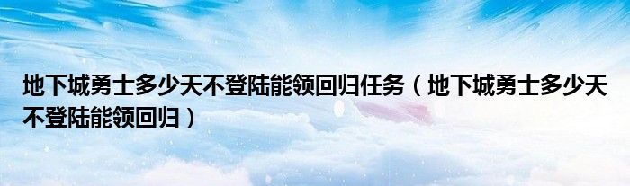 地下城勇士多少天不登陆能领回归任务（地下城勇士多少天不登陆能领回归）