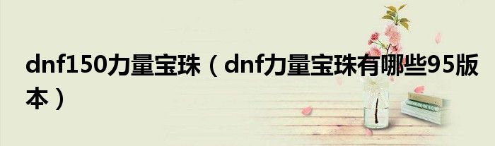 dnf150力量宝珠（dnf力量宝珠有哪些95版本）