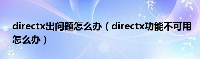 directx出问题怎么办（directx功能不可用怎么办）