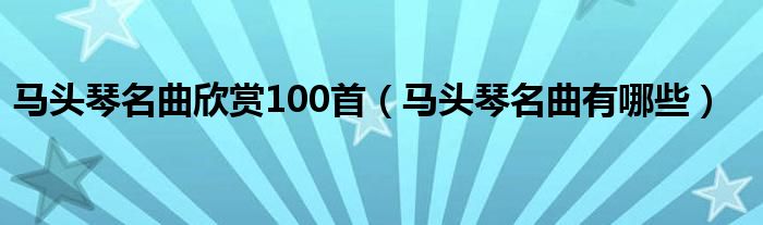 马头琴名曲欣赏100首（马头琴名曲有哪些）