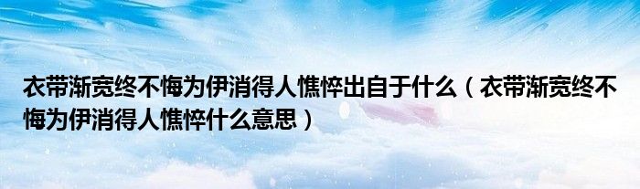 衣带渐宽终不悔为伊消得人憔悴出自于什么（衣带渐宽终不悔为伊消得人憔悴什么意思）