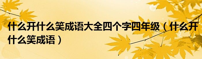 什么开什么笑成语大全四个字四年级（什么开什么笑成语）