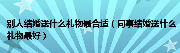 别人结婚送什么礼物最合适（同事结婚送什么礼物最好）