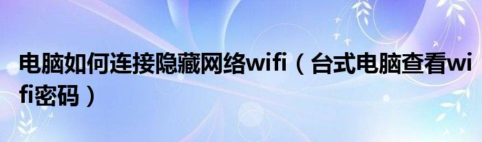 电脑如何连接隐藏网络wifi（台式电脑查看wifi密码）