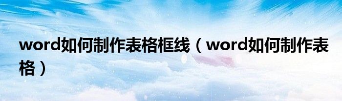 word如何制作表格框线（word如何制作表格）