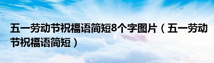 五一劳动节祝福语简短8个字图片（五一劳动节祝福语简短）