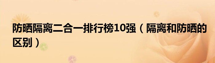 防晒隔离二合一排行榜10强（隔离和防晒的区别）