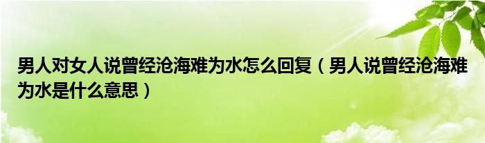 男人对女人说曾经沧海难为水怎么回复（男人说曾经沧海难为水是什么意思）