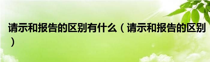 请示和报告的区别有什么（请示和报告的区别）