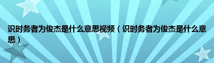 识时务者为俊杰是什么意思视频（识时务者为俊杰是什么意思）