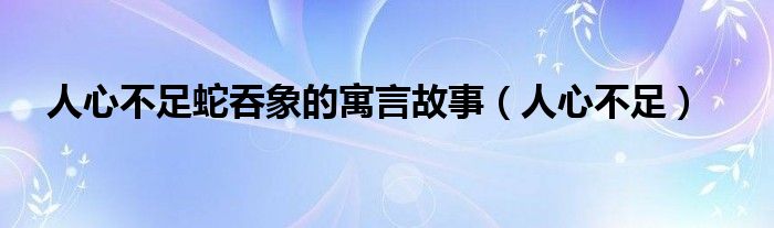 人心不足蛇吞象的寓言故事（人心不足）