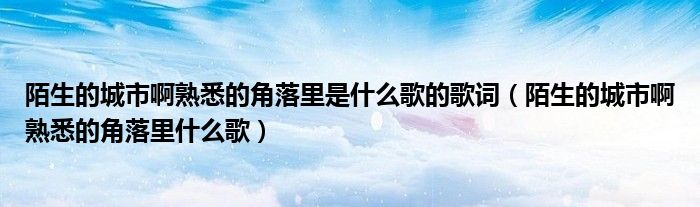 陌生的城市啊熟悉的角落里是什么歌的歌词（陌生的城市啊熟悉的角落里什么歌）