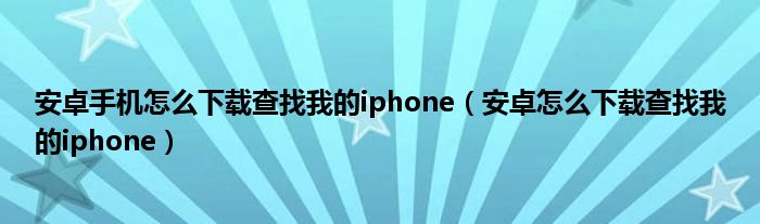 安卓手机怎么下载查找我的iphone（安卓怎么下载查找我的iphone）