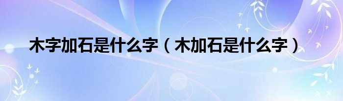 木字加石是什么字（木加石是什么字）